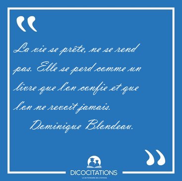 La vie se pr�te, ne se rend pas. Elle se perd comme un livre que [...] - Dominique Blondeau...
