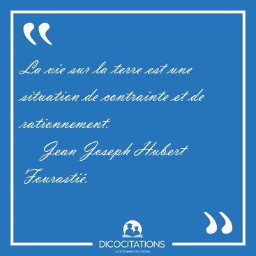 La vie sur la terre est une situation de contrainte et de [...] - Jean Joseph Hubert Fourasti...