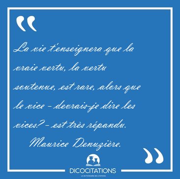 La vie t'enseignera que la vraie vertu, la vertu soutenue, est [...] - Maurice Denuzi�re...