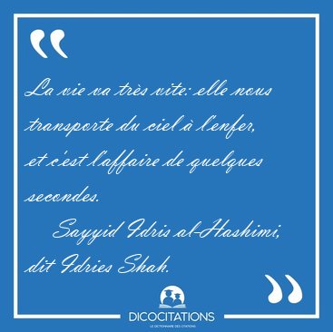 La vie va tr�s vite: elle nous transporte du ciel � l'enfer, et [...] - Sayyid Idris al-Hashimi, dit Idries Shah...