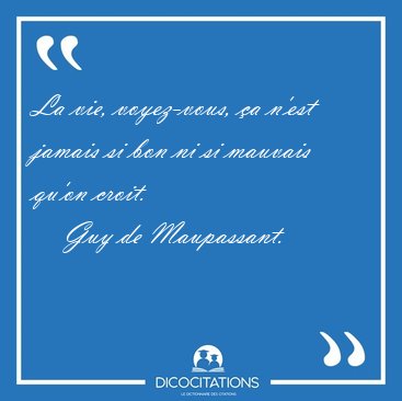 La vie, voyez-vous, a n'est jamais si bon ni si mauvais qu'on [...] - Guy de Maupassant...