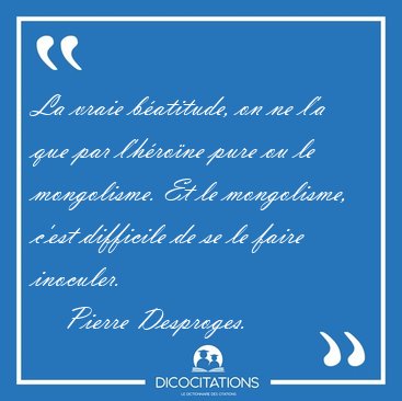 La vraie b�atitude, on ne l'a que par l'h�ro�ne pure ou le [...] - Pierre Desproges...