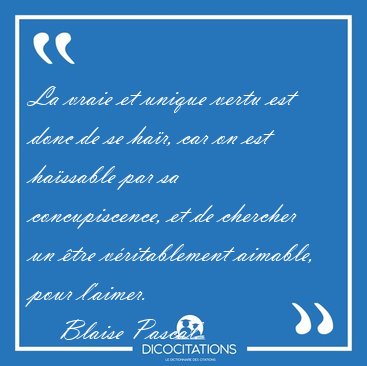 La vraie et unique vertu est donc de se har, car on est [...] - Blaise Pascal...