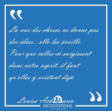 La vue des choses ne donne pas des id�es ; elle les �veille. [...] - Louise Ackermann...