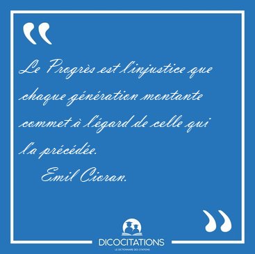 Le Progr�s est l'injustice que chaque g�n�ration montante commet [...] - Emil Cioran...