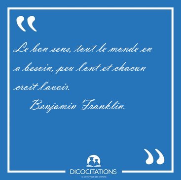 Le bon sens, tout le monde en a besoin, peu l'ont et chacun [...] - Benjamin Franklin...