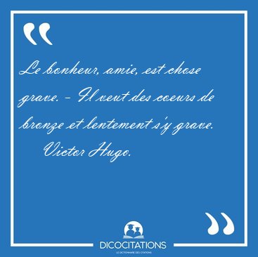 Le bonheur, amie, est chose grave. - Il veut des coeurs de [...] - Victor Hugo...
