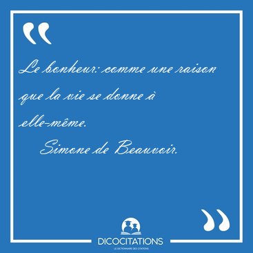 Le bonheur: comme une raison que la vie se donne � [...] - Simone de Beauvoir...