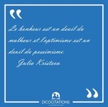 Le bonheur est un deuil du malheur et l'optimisme est un deuil [...] - Julia Kristeva...
