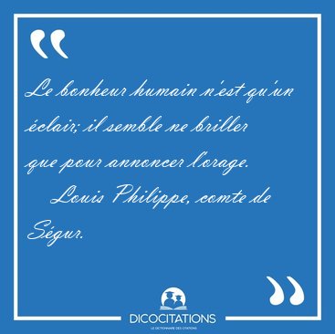 Le bonheur humain n'est qu'un �clair; il semble ne briller que [...] - Louis Philippe, comte de S�gur...
