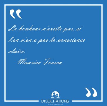 Le bonheur n'existe pas, si l'on n'en a pas la conscience [...] - Maurice Toesca...