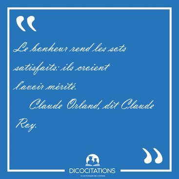 Le bonheur rend les sots satisfaits: ils croient l'avoir [...] - Claude Orland, dit Claude Roy...