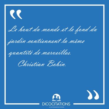 Le bout du monde et le fond du jardin contiennent la mme [...] - Christian Bobin...