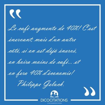 Le caf augmente de 40%! C'est nervant; mais d'un autre ct, [...] - Philippe Geluck...