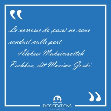 Le carrosse du pass� ne nous conduit nulle [...] - Alekse� Maksimovitch Pechkov, dit Maxime Gorki...