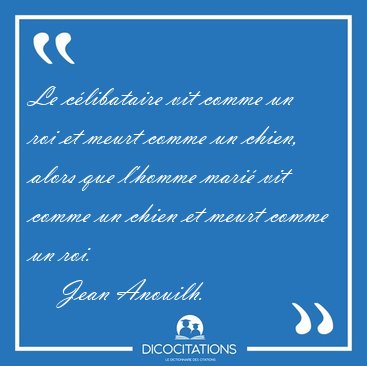 Le clibataire vit comme un roi et meurt comme un chien, alors [...] - Jean Anouilh...