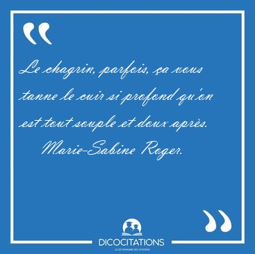Le chagrin, parfois, a vous tanne le cuir si profond qu'on est [...] - Marie-Sabine Roger...