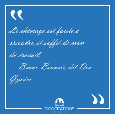 Le chmage est facile  rsoudre, il suffit de crer du [...] - Bruno Beausir, dit Doc Gynco...