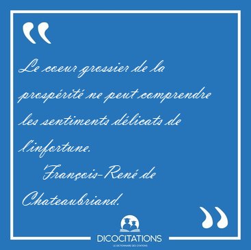 Le coeur grossier de la prosp�rit� ne peut comprendre les [...] - Fran�ois-Ren� de Chateaubriand...