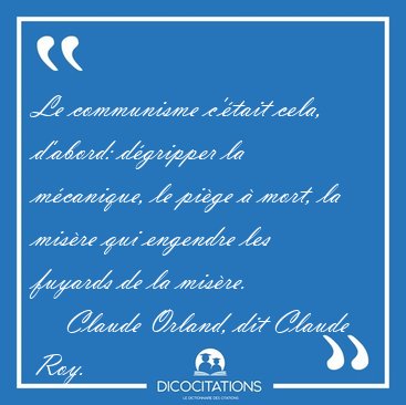 Le communisme c'�tait cela, d'abord: d�gripper la m�canique, le [...] - Claude Orland, dit Claude Roy...