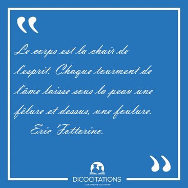 Le corps est la chair de l'esprit. Chaque tourment de l'�me [...] - Eric Fottorino...