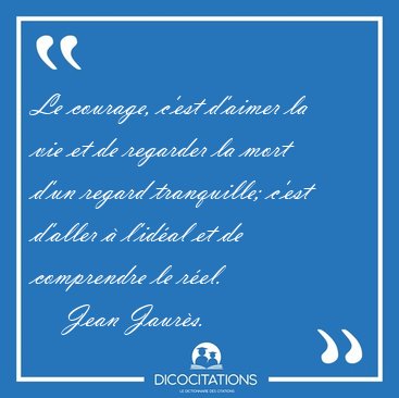 Le courage, c'est d'aimer la vie et de regarder la mort d'un [...] - Jean Jaurs...