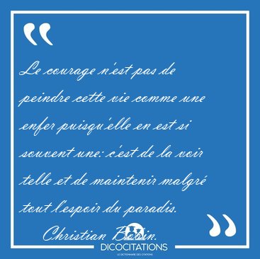 Le courage n'est pas de peindre cette vie comme une enfer [...] - Christian Bobin...