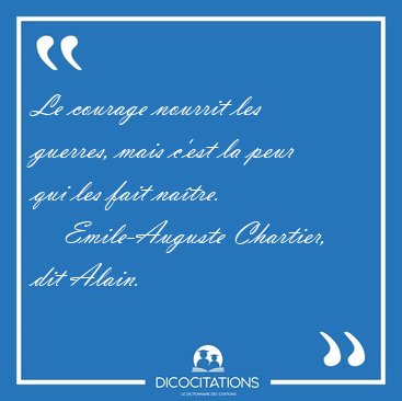 Le courage nourrit les guerres, mais c'est la peur qui les fait [...] - Emile-Auguste Chartier, dit Alain...