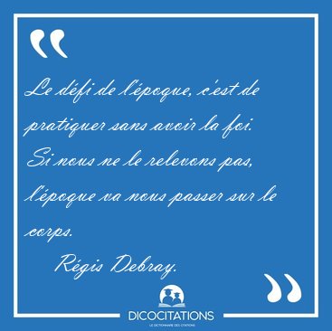 Le dfi de l'poque, c'est de pratiquer sans avoir la foi. Si [...] - Rgis Debray...