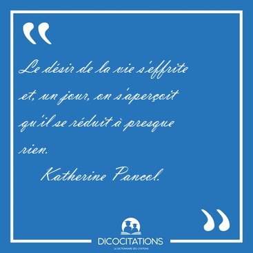 Le d�sir de la vie s'effrite et, un jour, on s'aper�oit qu'il se [...] - Katherine Pancol...