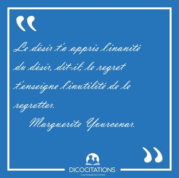 Le d�sir t'a appris l'inanit� du d�sir, dit-il; le regret [...] - Marguerite Yourcenar...