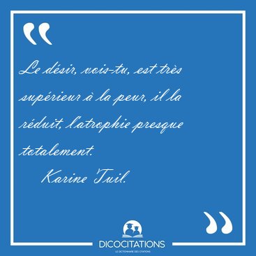 Le d�sir, vois-tu, est tr�s sup�rieur � la peur, il la r�duit, [...] - Karine Tuil...