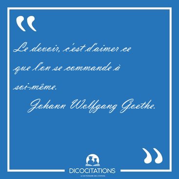Le devoir, c'est d'aimer ce que l'on se commande � [...] - Johann Wolfgang Goethe...