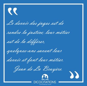 Le devoir des juges est de rendre la justice; leur mtier est de [...] - Jean de La Bruyre...