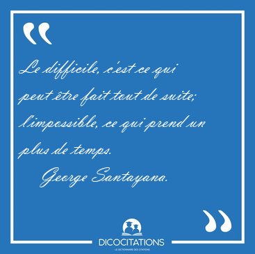 Le difficile, c'est ce qui peut �tre fait tout de suite; [...] - George Santayana...