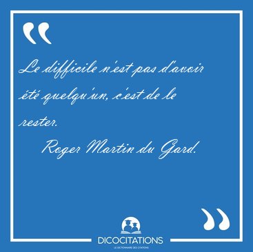 Le difficile n'est pas d'avoir t quelqu'un, c'est de le [...] - Roger Martin du Gard...