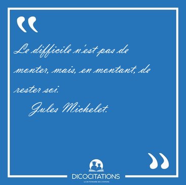 Le difficile n'est pas de monter, mais, en montant, de rester [...] - Jules Michelet...