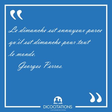 Le dimanche est ennuyeux parce qu'il est dimanche pour tout le [...] - Georges Perros...