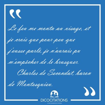 Le feu me monta au visage, et je crois que pour peu que j'eusse [...] - Charles de Secondat, baron de Montesquieu...