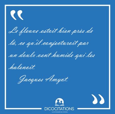 Le fleuve estoit bien prs de l, ce qu'il conjecturoit par un [...] - Jacques Amyot...