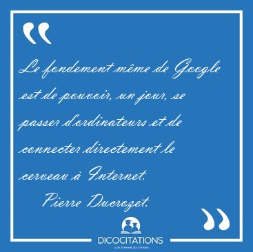 Le fondement m�me de Google est de pouvoir, un jour, se passer [...] - Pierre Ducrozet...
