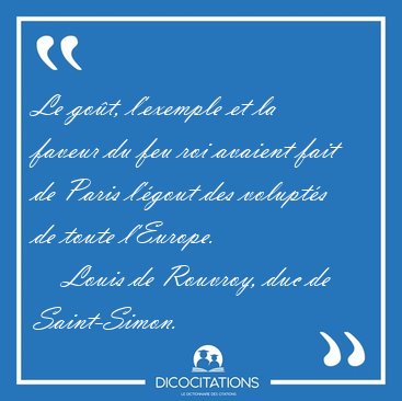 Le go�t, l'exemple et la faveur du feu roi avaient fait de Paris [...] - Louis de Rouvroy, duc de Saint-Simon...