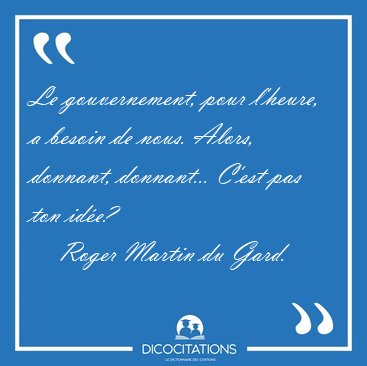 Le gouvernement, pour l'heure, a besoin de nous. Alors, donnant, [...] - Roger Martin du Gard...