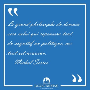 Le grand philosophe de demain sera celui qui repensera tout, du [...] - Michel Serres...