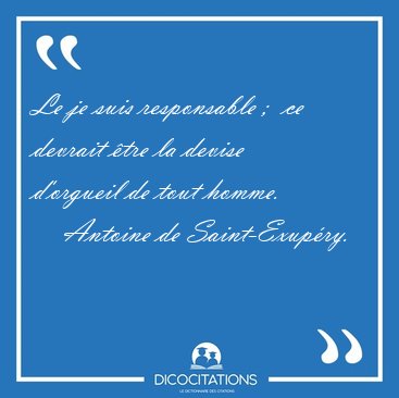 Le je suis responsable ;  ce devrait tre la devise d'orgueil de [...] - Antoine de Saint-Exupry...