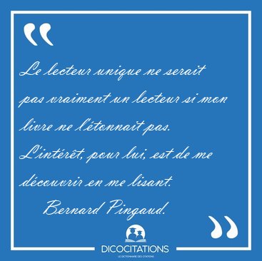 Le lecteur unique ne serait pas vraiment un lecteur si mon livre [...] - Bernard Pingaud...