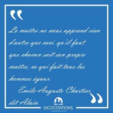 Le matre ne nous apprend rien d'autre que ceci, qu'il faut que [...] - Emile-Auguste Chartier, dit Alain...