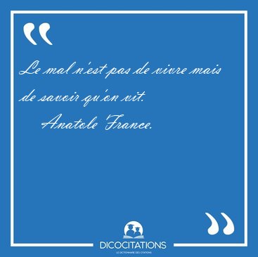 Le mal n'est pas de vivre mais de savoir qu'on [...] - Anatole France...