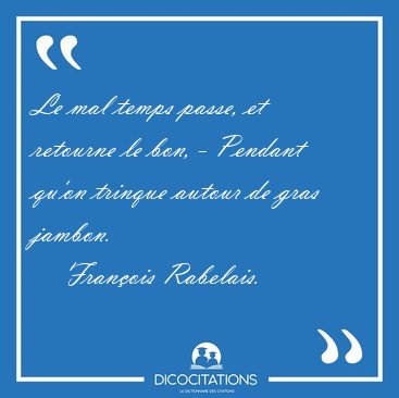 Le mal temps passe, et retourne le bon, - Pendant qu'on trinque [...] - Franois Rabelais...