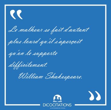Le malheur se fait d'autant plus lourd qu'il s'aperoit qu'on le [...] - William Shakespeare...